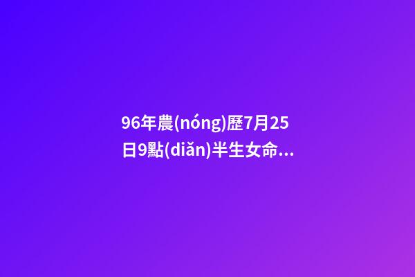 96年農(nóng)歷7月25日9點(diǎn)半生女命中缺啥 黃歷宜南怎么說